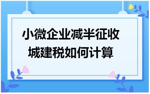 城建稅減半征收的會計分錄_城建稅減半征收會計記賬_征收稅會計記賬城建減半怎么算