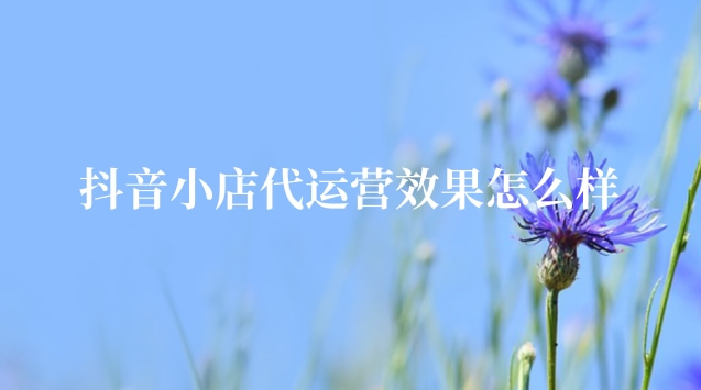 抖音小店代運營_商家抖音代運營_專業的抖音小店代運營